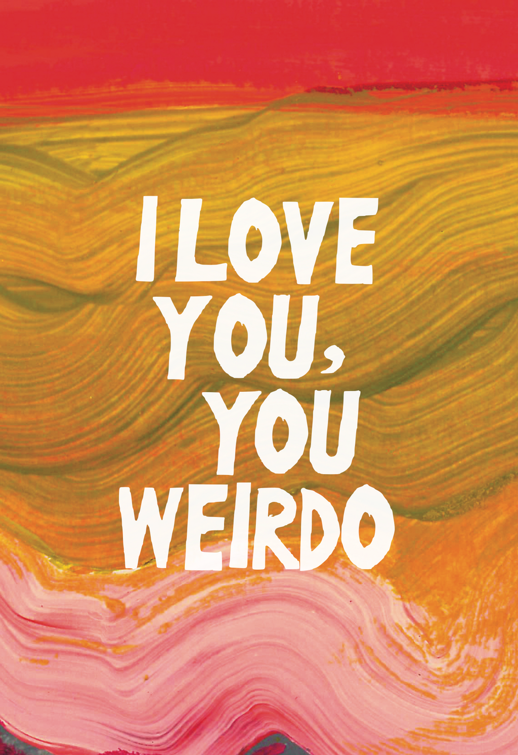 I love you, you weirdo